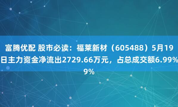 富騰優配 股市必讀：福萊新材（605488）5月19日主力資金凈流出2729.66萬元，占總成交額6.99%